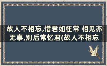 故人不相忘,惜君如往常 相见亦无事,别后常忆君(故人不相忘 惜君如往常 春风解心意 余生望安好)